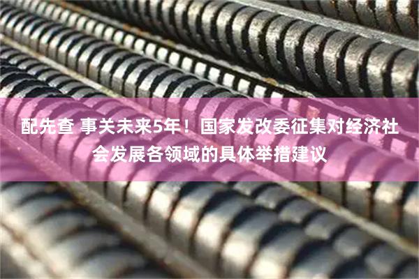 配先查 事关未来5年！国家发改委征集对经济社会发展各领域的具体举措建议