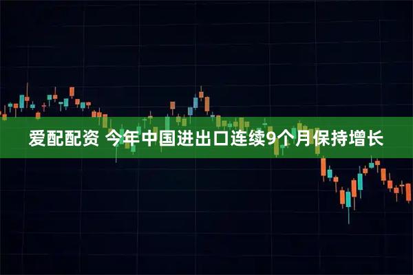 爱配配资 今年中国进出口连续9个月保持增长