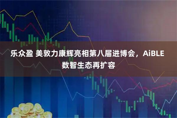 乐众盈 美敦力康辉亮相第八届进博会，AiBLE 数智生态再扩容