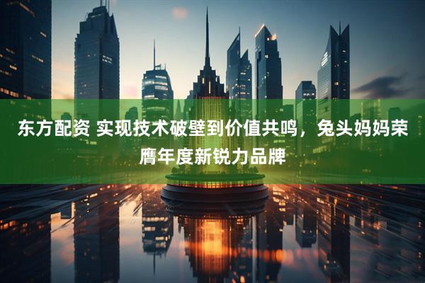东方配资 实现技术破壁到价值共鸣，兔头妈妈荣膺年度新锐力品牌
