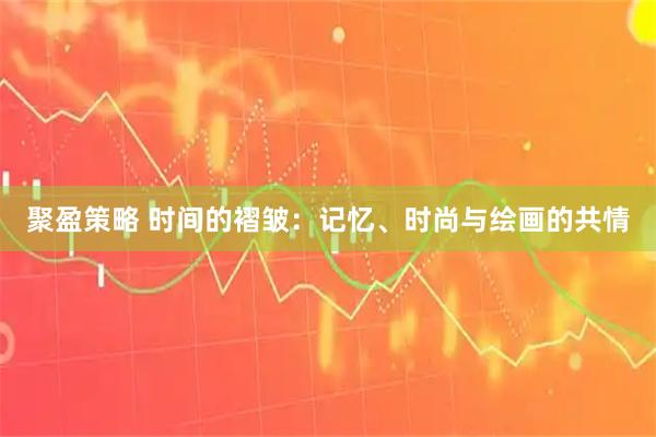 聚盈策略 时间的褶皱：记忆、时尚与绘画的共情