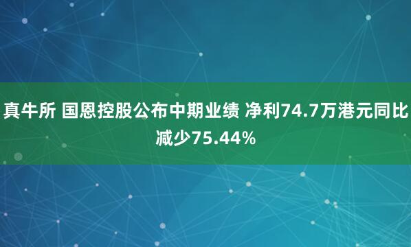真牛所 国恩控股公布中期业绩 净利74.7万港元同比减少75.44%