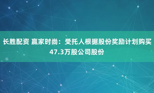 长胜配资 赢家时尚：受托人根据股份奖励计划购买47.3万股公司股份