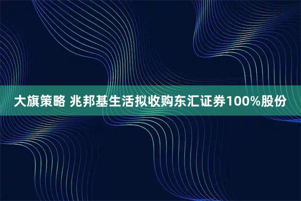 大旗策略 兆邦基生活拟收购东汇证券100%股份