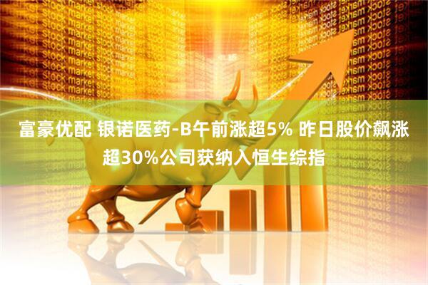 富豪优配 银诺医药-B午前涨超5% 昨日股价飙涨超30%公司获纳入恒生综指