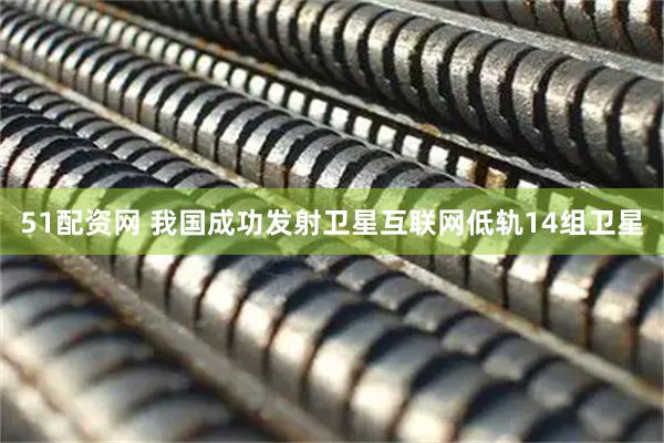 51配资网 我国成功发射卫星互联网低轨14组卫星