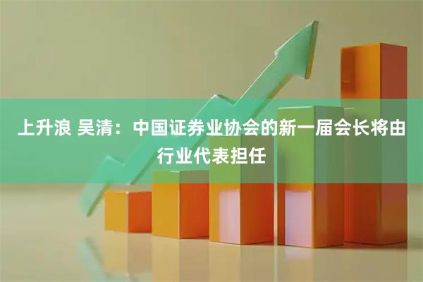 上升浪 吴清：中国证券业协会的新一届会长将由行业代表担任