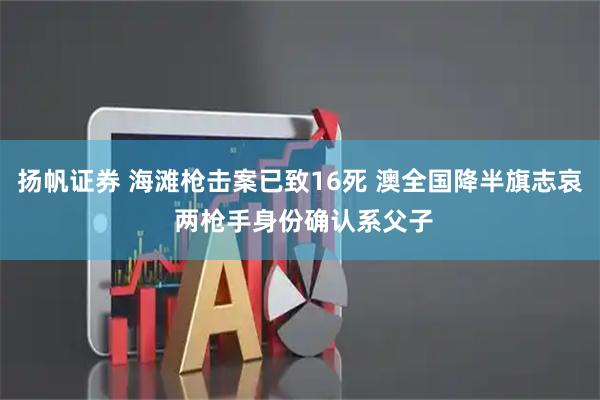 扬帆证券 海滩枪击案已致16死 澳全国降半旗志哀 两枪手身份确认系父子