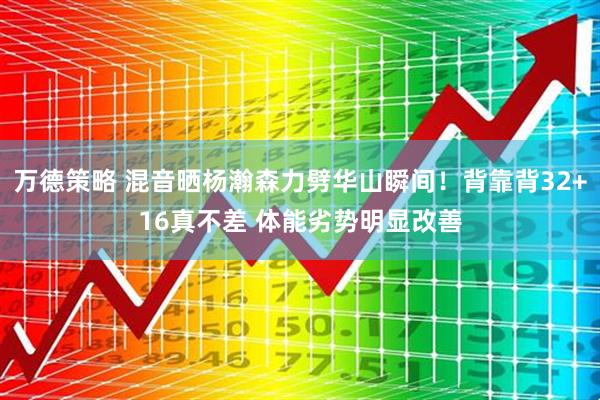 万德策略 混音晒杨瀚森力劈华山瞬间！背靠背32+16真不差 体能劣势明显改善