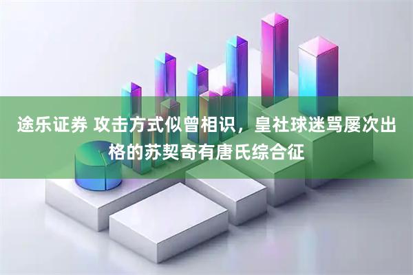 途乐证券 攻击方式似曾相识，皇社球迷骂屡次出格的苏契奇有唐氏综合征