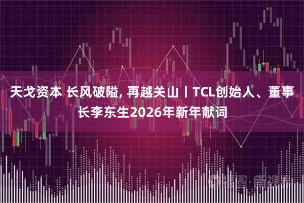 天戈资本 长风破隘, 再越关山丨TCL创始人、董事长李东生2026年新年献词