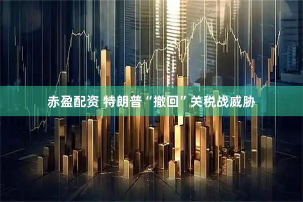赤盈配资 特朗普“撤回”关税战威胁