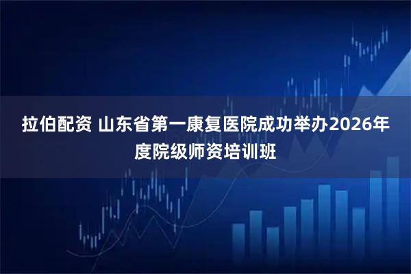 拉伯配资 山东省第一康复医院成功举办2026年度院级师资培训班