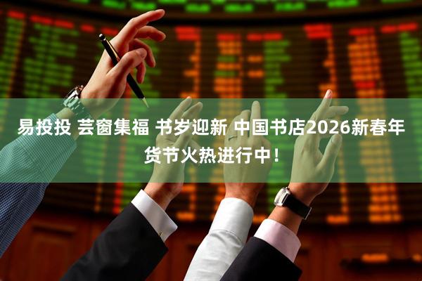 易投投 芸窗集福 书岁迎新 中国书店2026新春年货节火热进行中！