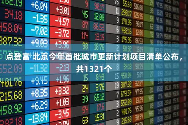 点登富 北京今年首批城市更新计划项目清单公布，共1321个