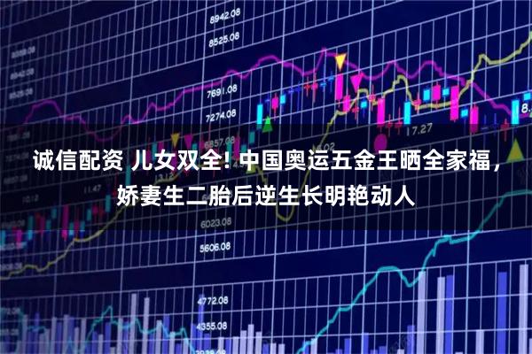 诚信配资 儿女双全! 中国奥运五金王晒全家福，娇妻生二胎后逆生长明艳动人