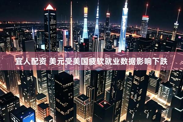 宜人配资 美元受美国疲软就业数据影响下跌