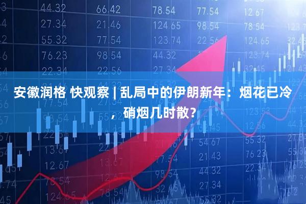安徽润格 快观察 | 乱局中的伊朗新年：烟花已冷，硝烟几时散？
