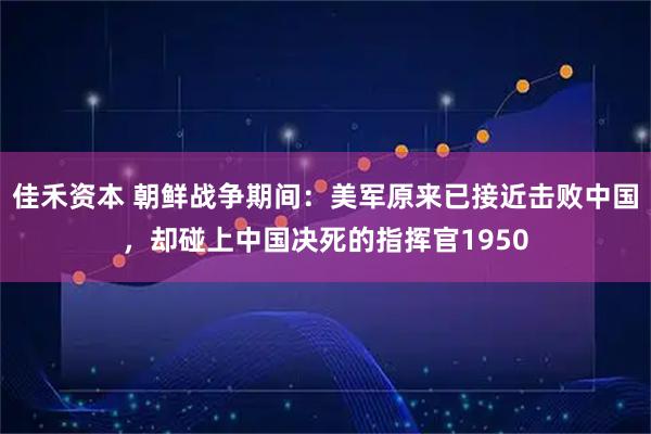 佳禾资本 朝鲜战争期间：美军原来已接近击败中国，却碰上中国决死的指挥官1950
