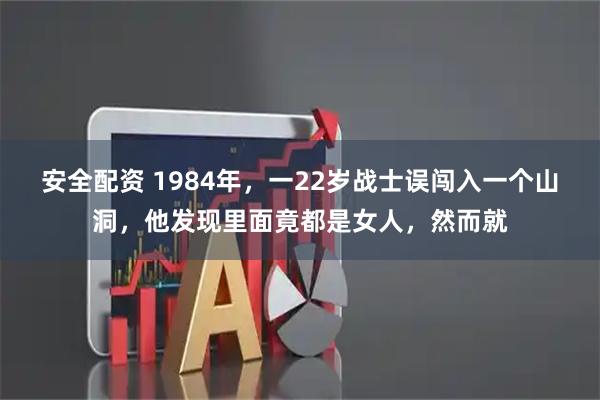 安全配资 1984年，一22岁战士误闯入一个山洞，他发现里面竟都是女人，然而就