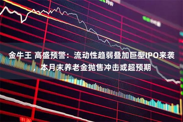 金牛王 高盛预警：流动性趋弱叠加巨型IPO来袭，本月末养老金抛售冲击或超预期