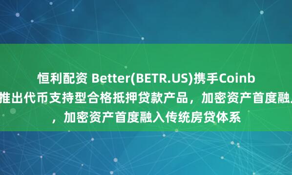 恒利配资 Better(BETR.US)携手Coinbase(COIN.US)推出代币支持型合格抵押贷款产品，加密资产首度融入传统房贷体系