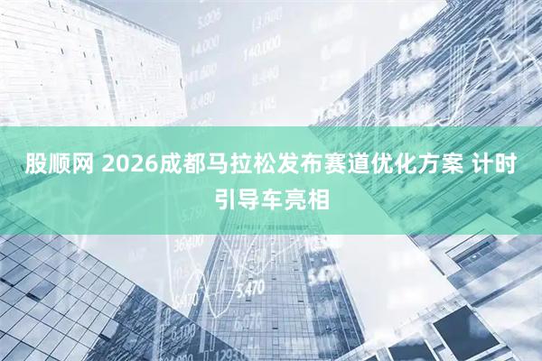 股顺网 2026成都马拉松发布赛道优化方案 计时引导车亮相