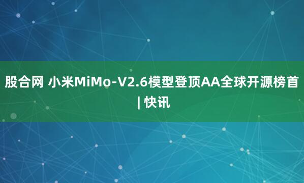 股合网 小米MiMo-V2.6模型登顶AA全球开源榜首 | 快讯